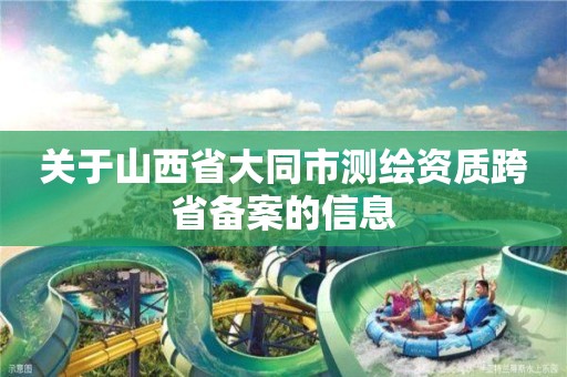 關于山西省大同市測繪資質跨省備案的信息