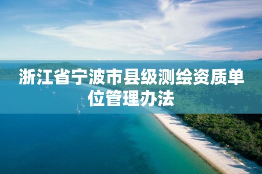 浙江省寧波市縣級測繪資質單位管理辦法