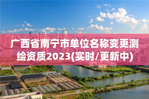 廣西省南寧市單位名稱變更測繪資質(zhì)2023(實(shí)時(shí)/更新中)