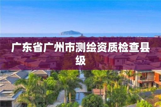 廣東省廣州市測(cè)繪資質(zhì)檢查縣級(jí)