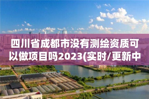 四川省成都市沒有測繪資質(zhì)可以做項(xiàng)目嗎2023(實(shí)時/更新中)