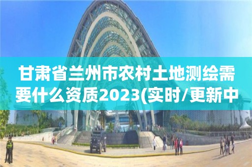 甘肅省蘭州市農(nóng)村土地測繪需要什么資質(zhì)2023(實時/更新中)