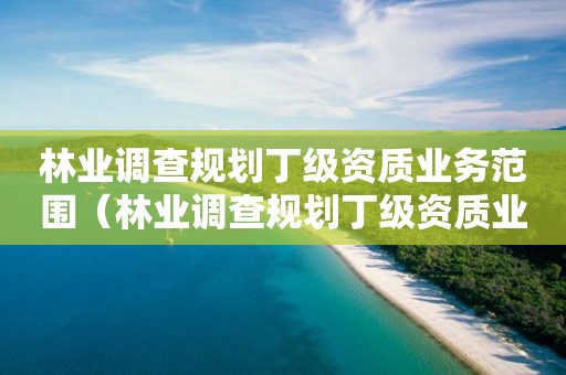 林業調查規劃丁級資質業務范圍（林業調查規劃丁級資質業務范圍是什么）