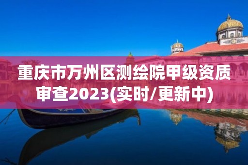 重慶市萬州區測繪院甲級資質審查2023(實時/更新中)