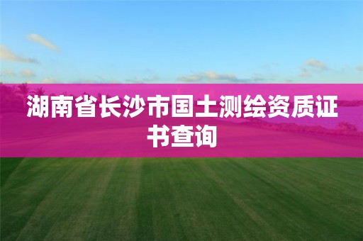 湖南省長沙市國土測繪資質證書查詢