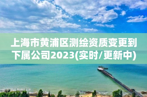 上海市黃浦區測繪資質變更到下屬公司2023(實時/更新中)