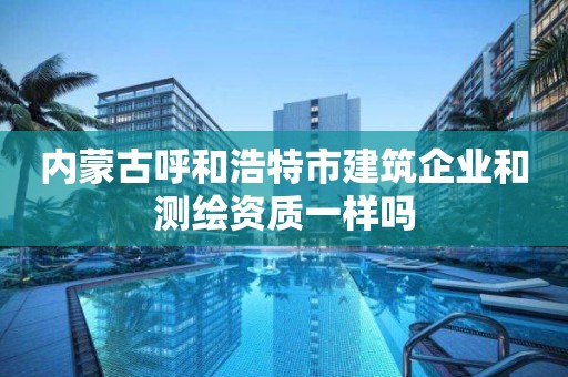 內蒙古呼和浩特市建筑企業和測繪資質一樣嗎