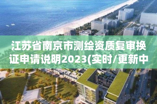 江蘇省南京市測繪資質復審換證申請說明2023(實時/更新中)