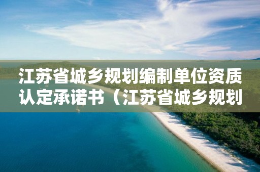 江蘇省城鄉規劃編制單位資質認定承諾書（江蘇省城鄉規劃管理條例）