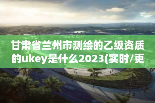 甘肅省蘭州市測(cè)繪的乙級(jí)資質(zhì)的ukey是什么2023(實(shí)時(shí)/更新中)