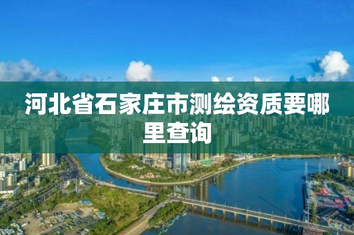 河北省石家莊市測繪資質(zhì)要哪里查詢