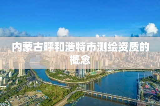 內蒙古呼和浩特市測繪資質的概念