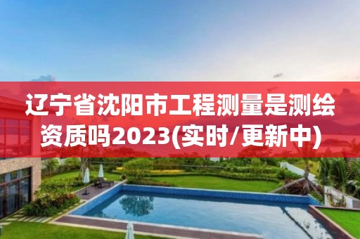 遼寧省沈陽市工程測量是測繪資質(zhì)嗎2023(實(shí)時/更新中)