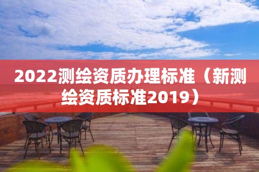 2022測繪資質辦理標準（新測繪資質標準2019）