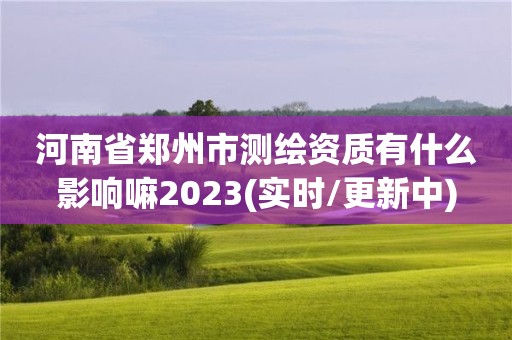 河南省鄭州市測繪資質有什么影響嘛2023(實時/更新中)