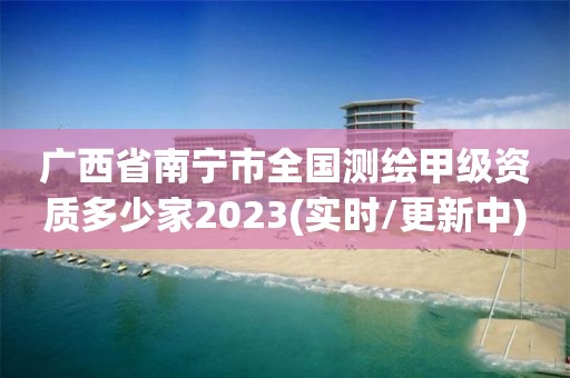 廣西省南寧市全國測繪甲級資質多少家2023(實時/更新中)