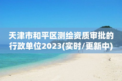 天津市和平區測繪資質審批的行政單位2023(實時/更新中)