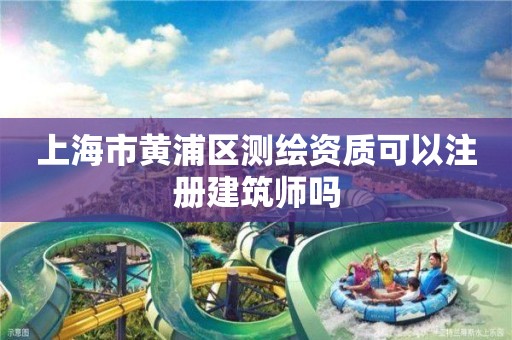 上海市黃浦區測繪資質可以注冊建筑師嗎