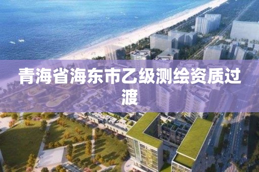 青海省海東市乙級(jí)測(cè)繪資質(zhì)過(guò)渡