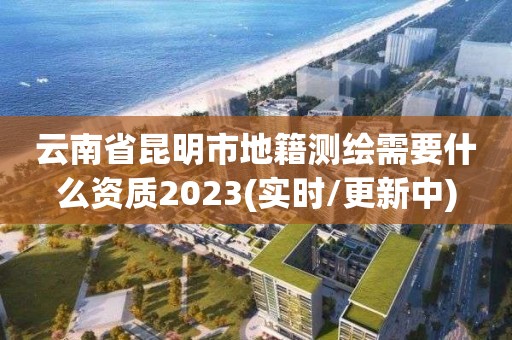 云南省昆明市地籍測繪需要什么資質2023(實時/更新中)