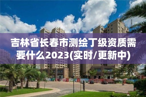 吉林省長春市測繪丁級資質需要什么2023(實時/更新中)