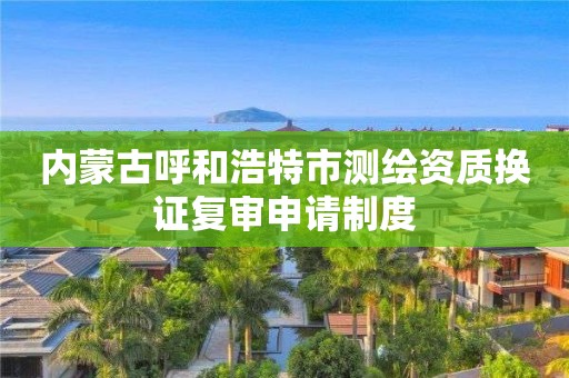 內蒙古呼和浩特市測繪資質換證復審申請制度