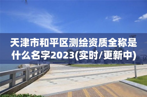 天津市和平區(qū)測(cè)繪資質(zhì)全稱是什么名字2023(實(shí)時(shí)/更新中)