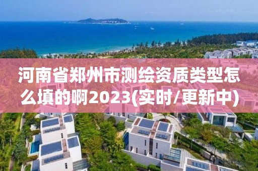 河南省鄭州市測(cè)繪資質(zhì)類(lèi)型怎么填的啊2023(實(shí)時(shí)/更新中)