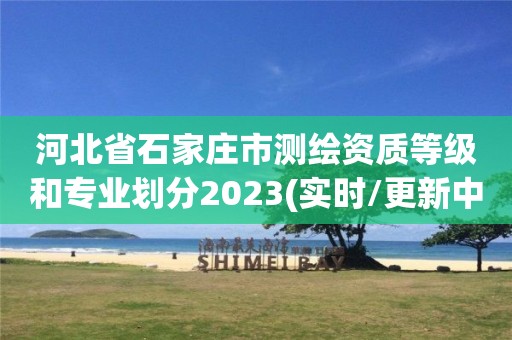 河北省石家莊市測繪資質等級和專業劃分2023(實時/更新中)