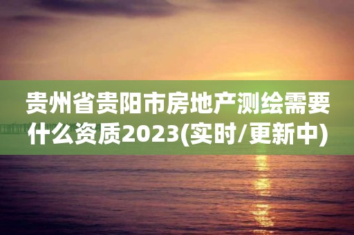 貴州省貴陽(yáng)市房地產(chǎn)測(cè)繪需要什么資質(zhì)2023(實(shí)時(shí)/更新中)