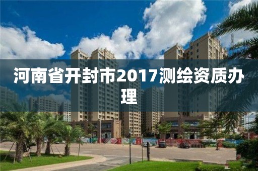 河南省開封市2017測繪資質辦理