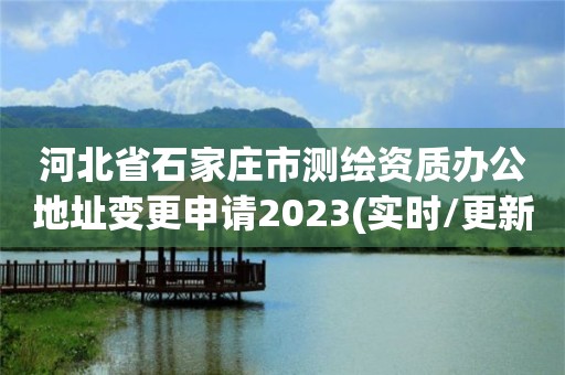 河北省石家莊市測繪資質(zhì)辦公地址變更申請2023(實(shí)時(shí)/更新中)