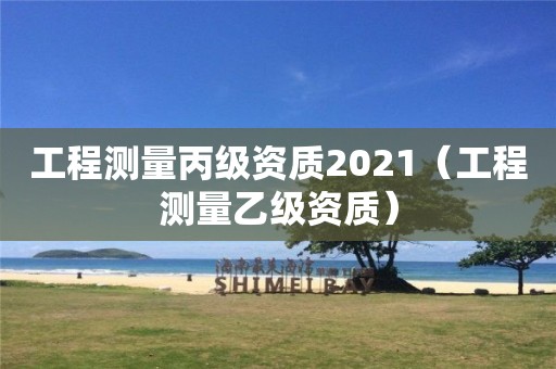 工程測量丙級資質(zhì)2021（工程測量乙級資質(zhì)）