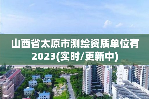 山西省太原市測(cè)繪資質(zhì)單位有2023(實(shí)時(shí)/更新中)