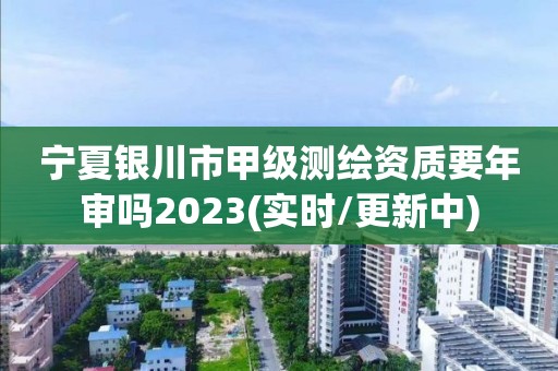 寧夏銀川市甲級(jí)測(cè)繪資質(zhì)要年審嗎2023(實(shí)時(shí)/更新中)