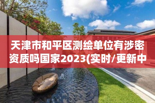 天津市和平區測繪單位有涉密資質嗎國家2023(實時/更新中)