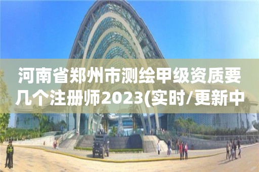 河南省鄭州市測繪甲級資質要幾個注冊師2023(實時/更新中)