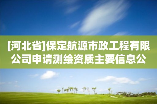 [河北省]保定航源市政工程有限公司申請測繪資質(zhì)主要信息公開表（試行）