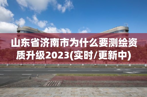 山東省濟南市為什么要測繪資質(zhì)升級2023(實時/更新中)