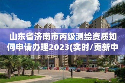 山東省濟(jì)南市丙級(jí)測(cè)繪資質(zhì)如何申請(qǐng)辦理2023(實(shí)時(shí)/更新中)