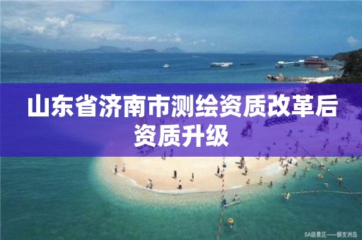 山東省濟南市測繪資質改革后資質升級