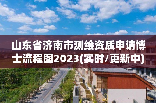 山東省濟南市測繪資質申請博士流程圖2023(實時/更新中)