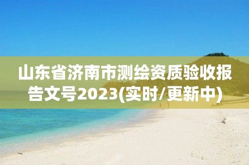 山東省濟南市測繪資質驗收報告文號2023(實時/更新中)