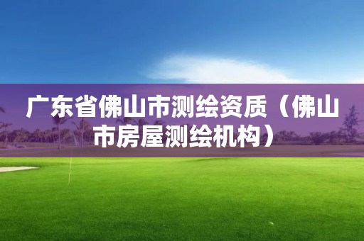 廣東省佛山市測(cè)繪資質(zhì)（佛山市房屋測(cè)繪機(jī)構(gòu)）