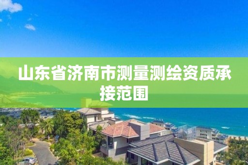 山東省濟(jì)南市測(cè)量測(cè)繪資質(zhì)承接范圍