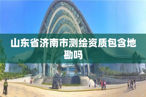 山東省濟南市測繪資質包含地勘嗎