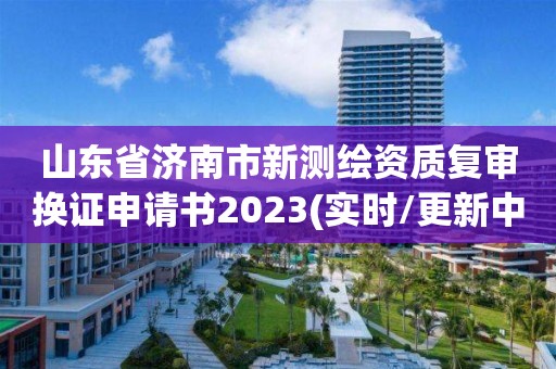 山東省濟南市新測繪資質復審換證申請書2023(實時/更新中)