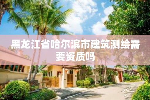 黑龍江省哈爾濱市建筑測繪需要資質嗎