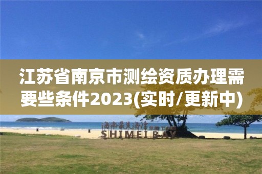 江蘇省南京市測繪資質(zhì)辦理需要些條件2023(實時/更新中)