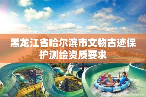 黑龍江省哈爾濱市文物古跡保護測繪資質(zhì)要求